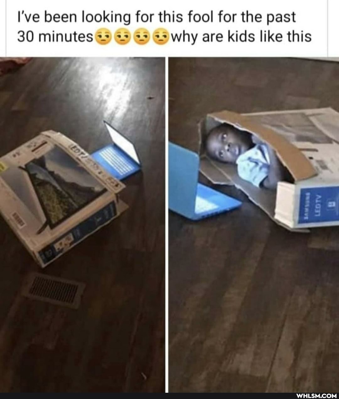 I've been looking for this fool for the past
30 minutes why are kids like this