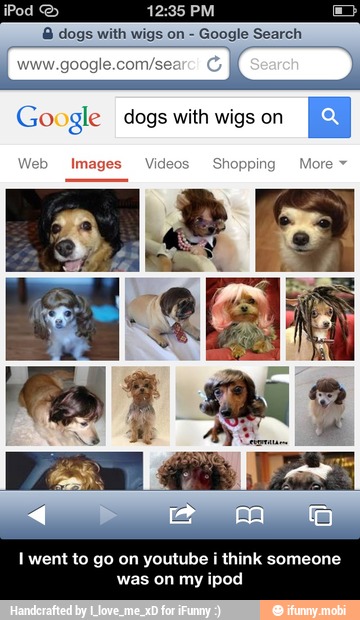 pees een
www.google.com/s I
Google dogs with wigs on
Iwentto go on youtube i think someone
was on my
ipod - I went to go on youtube i think someone was on my ipod