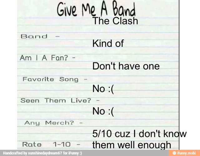 Give Me A Band
The Clash
Band
Kind of
Don't have one
Favorite Song
Any Merch?
5/10 cuz I don't know
Rate 1-10
them well enough