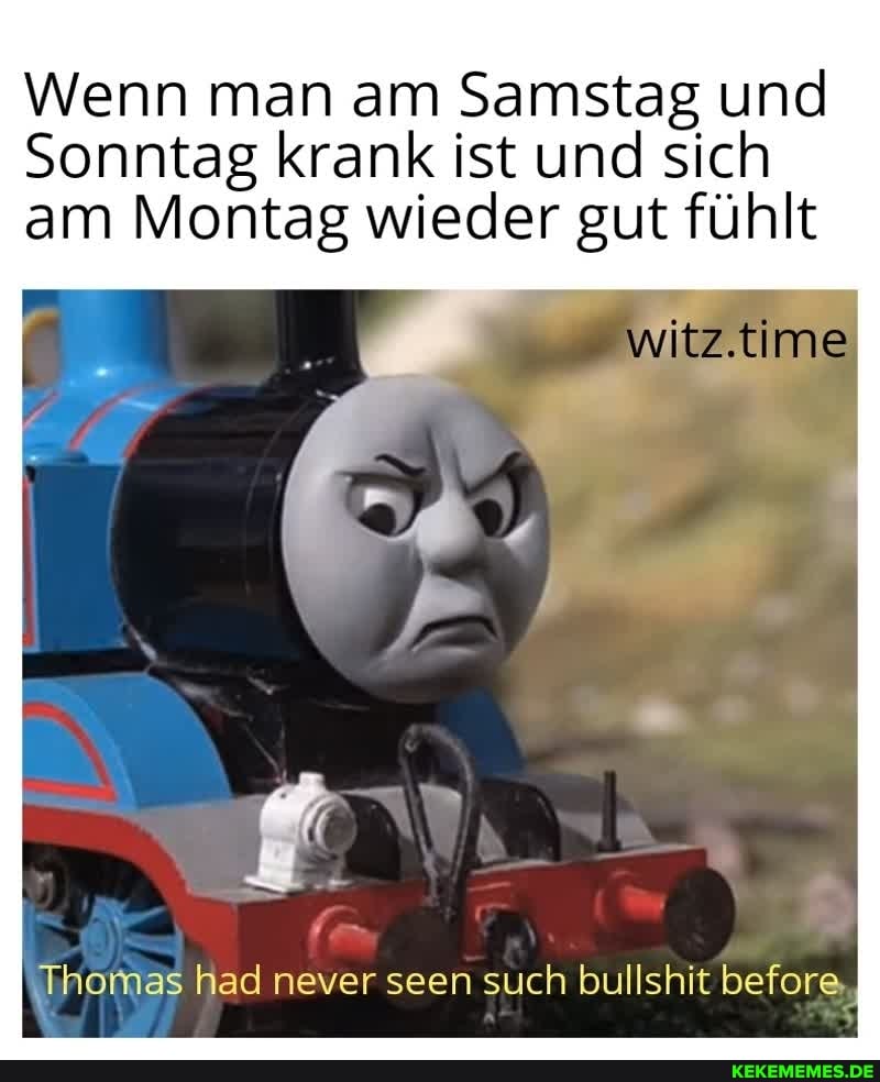 Wenn man am Samstag und
Sonntag krank ist und sich am Montag wieder gut fühlt
witz. time
Thomas had never seen such bullshit before.