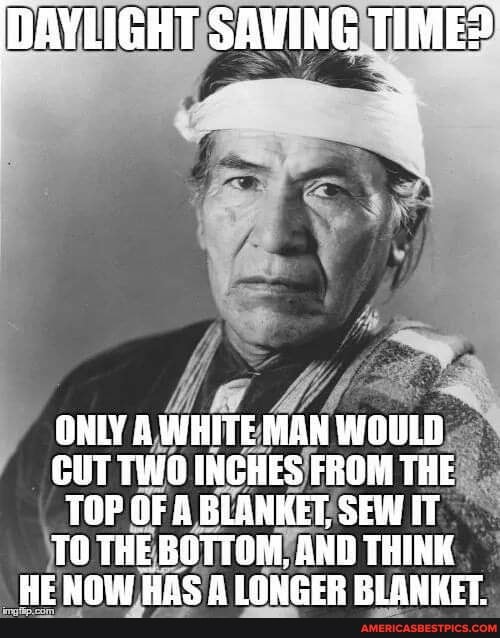 DAYLIGHT SAVING TIMES
ONLY A WHITE MAN WOULD CUT TWO INCHES FROM THE TOP OF A BLANKET, SEW IT TO THE BOTTOM, AND THINK HE NOW HAS A LONGER BLANKET.