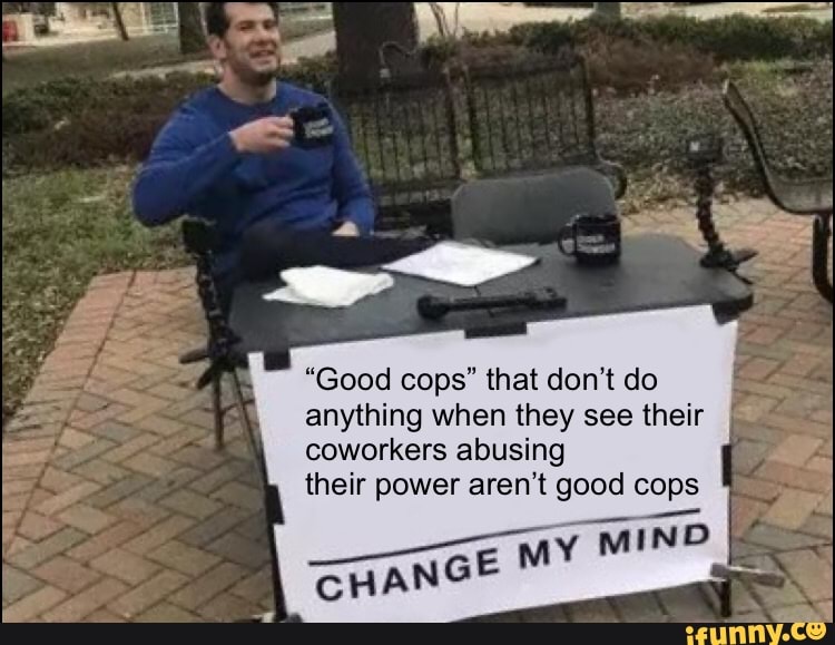 "Good cops" that don't do
anything when they see their
coworkers abusing
their power aren't good cops