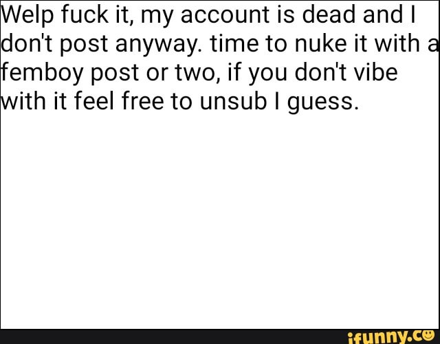 Welp fuck it, my account is dead and I don't post anyway. time to nuke it with a femboy post or two, if you don't vibe with it feel free to unsub I guess.