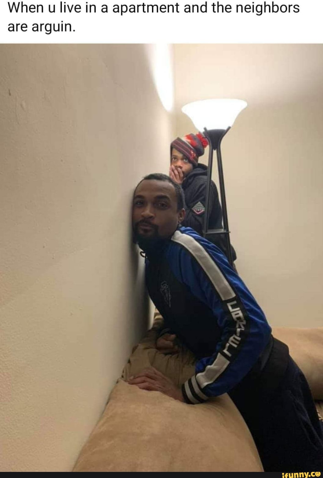 When u live in a apartment and the neighbors
are arguin.