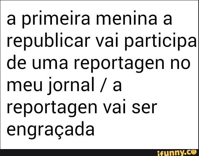 a primeira menina a
republicar val participa
de uma reportagen no
meu jornal a
reportagen vai ser
engraçada