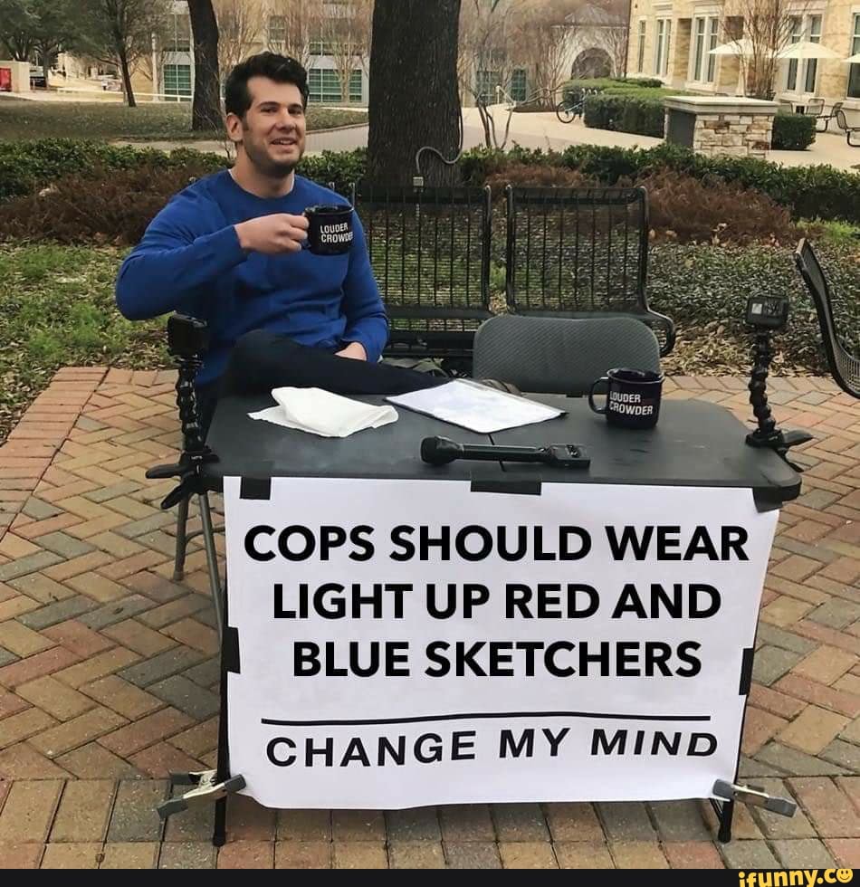 COPS SHOULD WEAR
LIGHT UP RED AND
BLUE SKETCHERS
CHANGE MY MIND [£