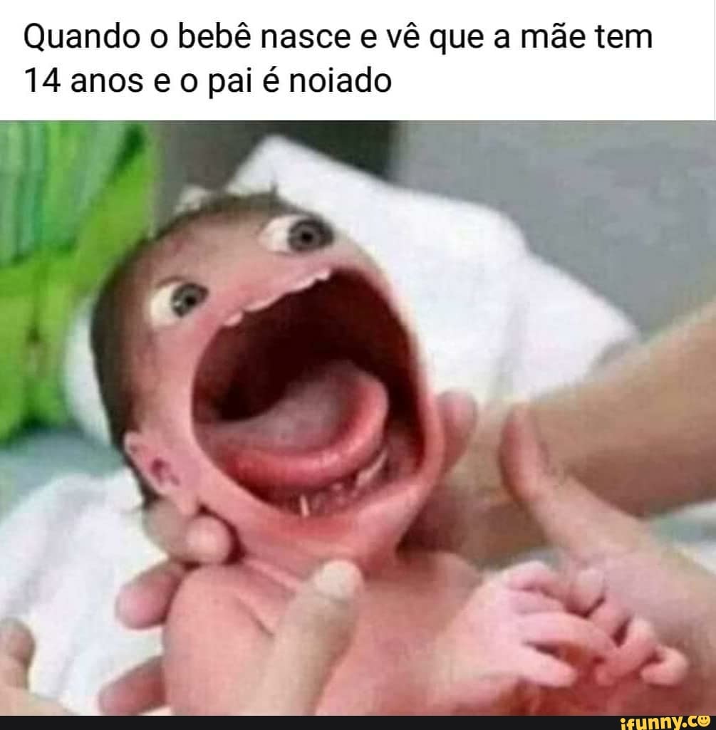 Quando o bebê nasce e vê que a mãe tem
14 anos e o pai é noiado