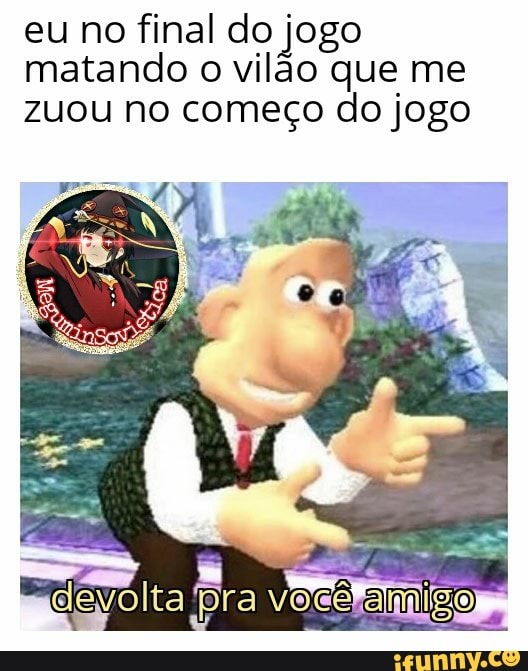 eu no final do jogo
matando o vilão que me
zuou no começo do jogo