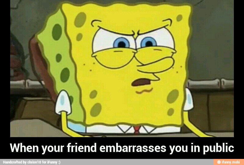 IN
O
When your friend embarrasses you in public - When your friend embarrasses you in public