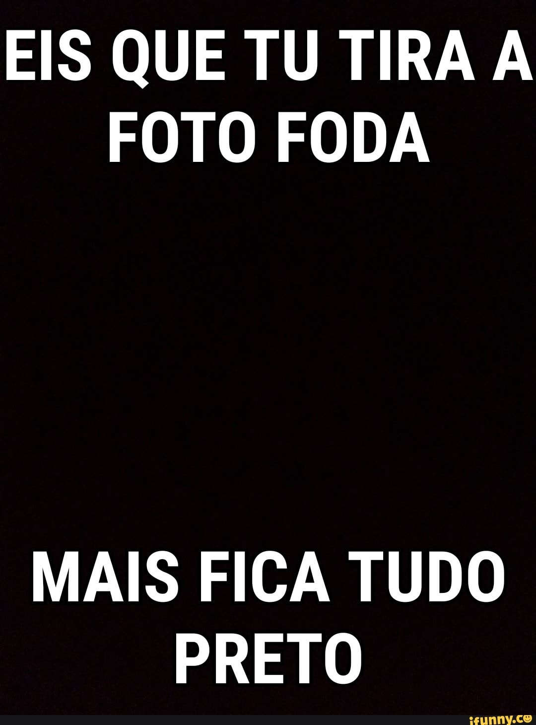 EIS QUE TU TIRA A
FOTO FODA
MAIS FICA TUDO
PRETO