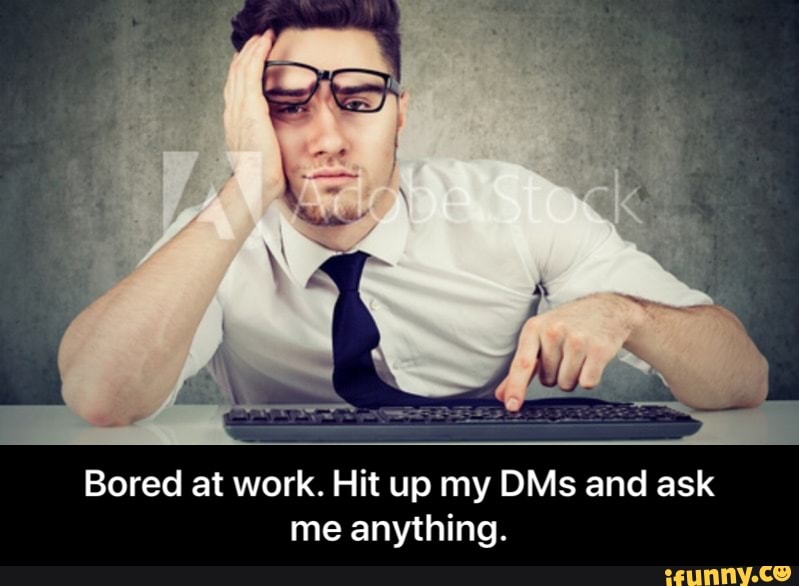 Bored at work. Hit up my DMs and ask
me anything. - Bored at work. Hit up my DMs and ask me anything.