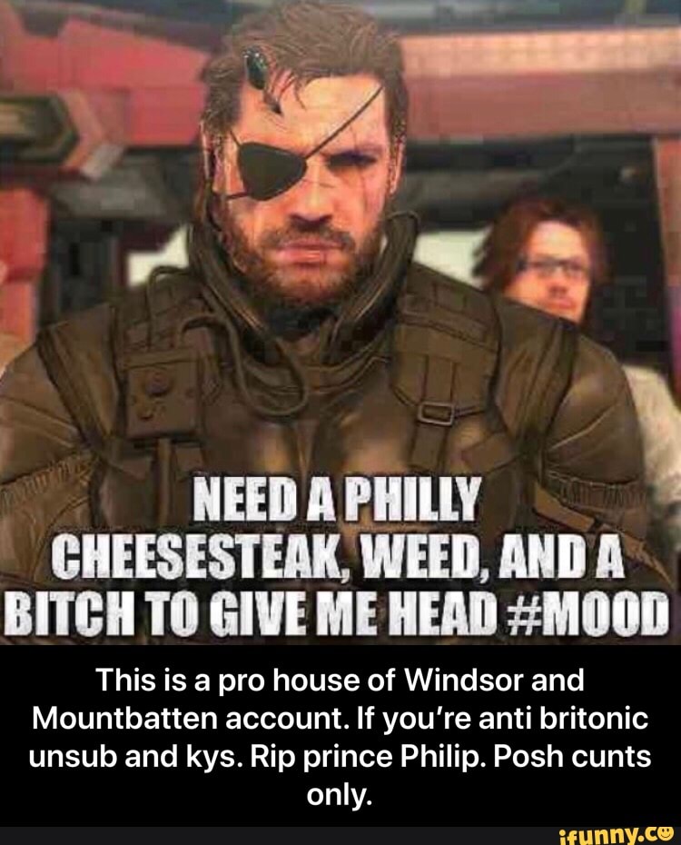 NEED A PHILLY CHEESESTEAK, WEED, AND A BITCH TO GIVE ME HEAD #M00D
This is a pro house of Windsor and
Mountbatten account. If you're anti britonic unsub and kys. Rip prince Philip. Posh cunts
only. - This is a pro house of Windsor and Mountbatten account. If you’re anti britonic unsub and kys. Rip prince Philip. Posh cunts only.