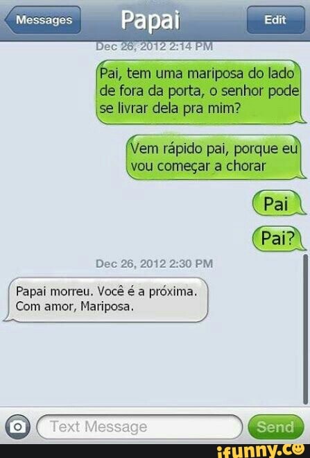 Dec 26, 2012 2:30 PM
Papai morreu. Você é a
próxima,
Com amor, Mariposa.