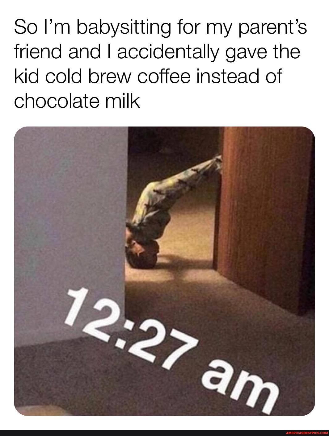 So I'm babysitting for my parent's friend and I accidentally gave the kid cold brew coffee instead of chocolate milk