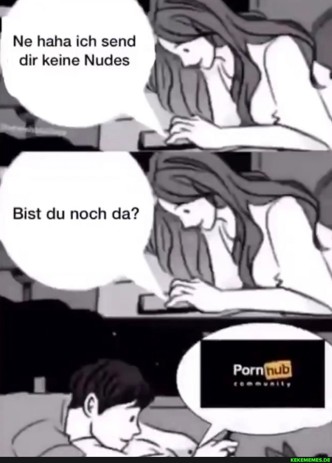 Ne haha ich send dir keine Nudes
Bist du noch da?