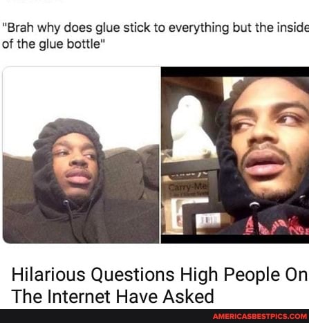 "Brah why does glue stick to everything but the inside of the glue bottle"
Hilarious Questions High People On
The Internet Have Asked