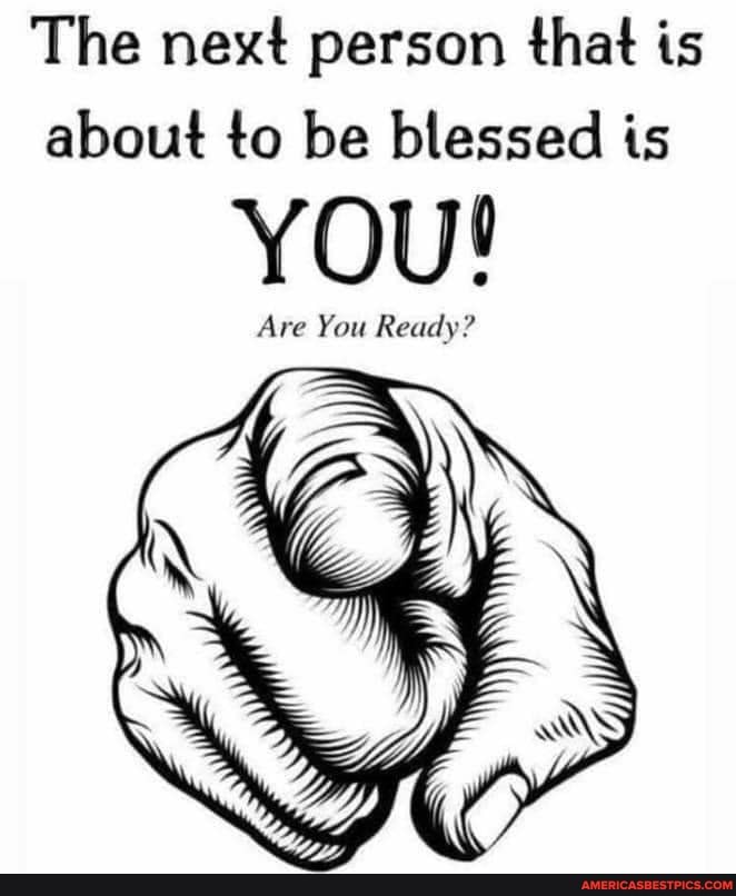 The next person that is about to be blessed is
YOU!
Are You Ready?
