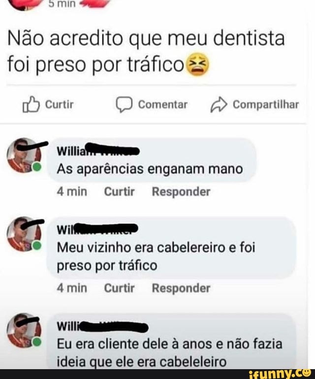 omin
Não acredito que meu dentista foi preso por tráfico
Curtir Comentar Compartilhar
Willia
As aparências enganam mano
Amin Curtir Responder
Meu vizinho era cabelereiro e foi preso por tráfico
4min Curtir Responder
Eu era cliente dele à anos e não fazia ideia que ele era cabeleleiro