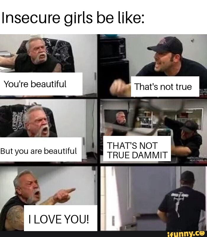Some Positive Meme Just For You Insecure Girls Be Like You Re Beautiful But You Are Beautiful That S Not True That S Not True Dammit I Love You