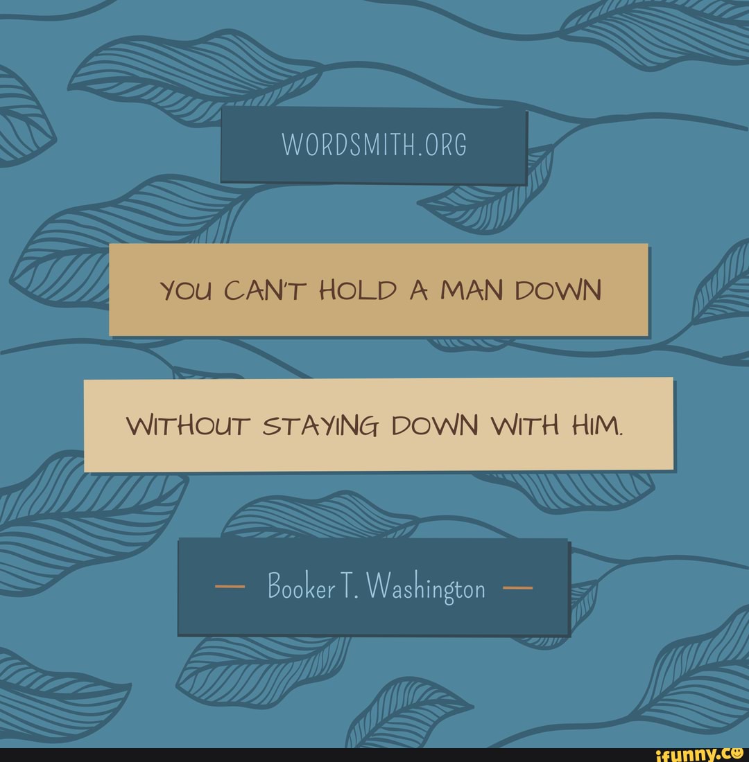 You can't hold a man down without staying down with him. Booker T