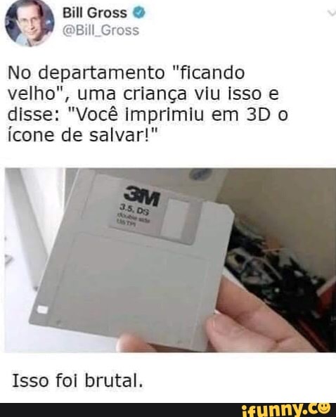 EM
Gross
No departamento "ficando velho", uma criança viu isso e
disse: "Você imprimiu em o
Ícone de salvar!"
Isso foi brutal,