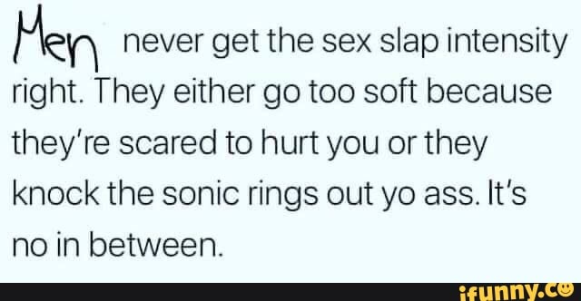 Pen never get the sex slap intensity
right. They either go too soft because
they're scared to hurt you or they
knock the sonic rings out yo ass. It's
no in between.