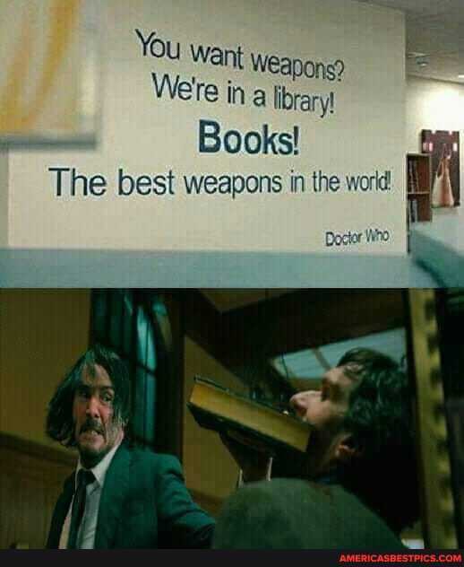 You Want weapon
We're in a library
Books!
The best weapons in the world