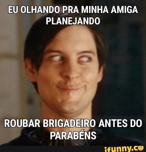 EU
OLHANDO! PRA MINHA AMIGA
PLANEJANDO
na BRIGADEIRO ANTES DO
PARABENS