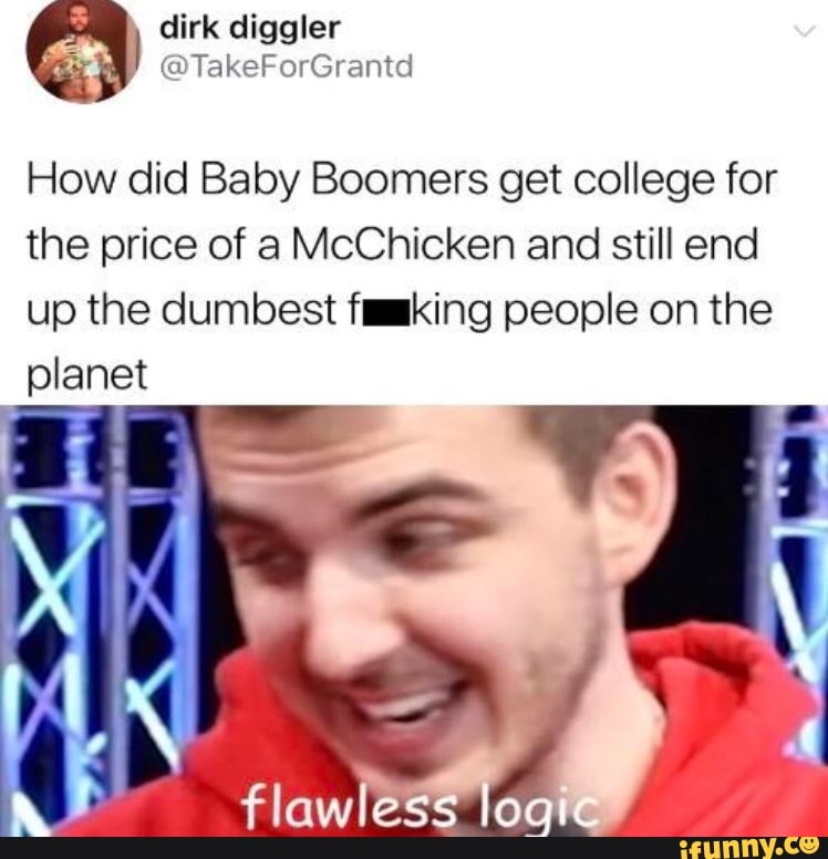 How did Baby Boomers get college for
the price of a McChicken and still end
up the dumbest flking people on the
planet