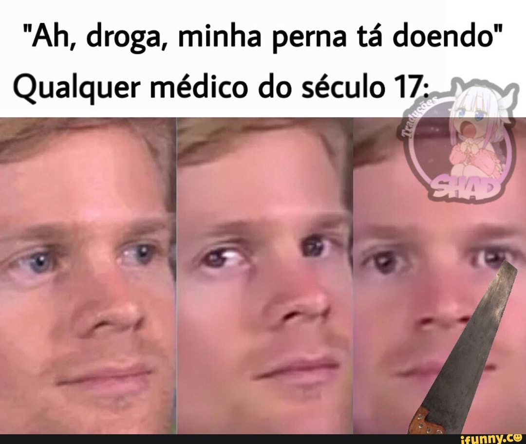 "Ah, droga, minha perna tá doendo"
Qualquer médico do século 17;.-