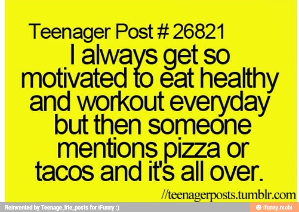 Teenager Post 26821
I always get so
motivated to eat healthy
and workout everyday
but then someone
mentions pizza or
tacos and its all over.
/Neenagerposts.tumblr.com