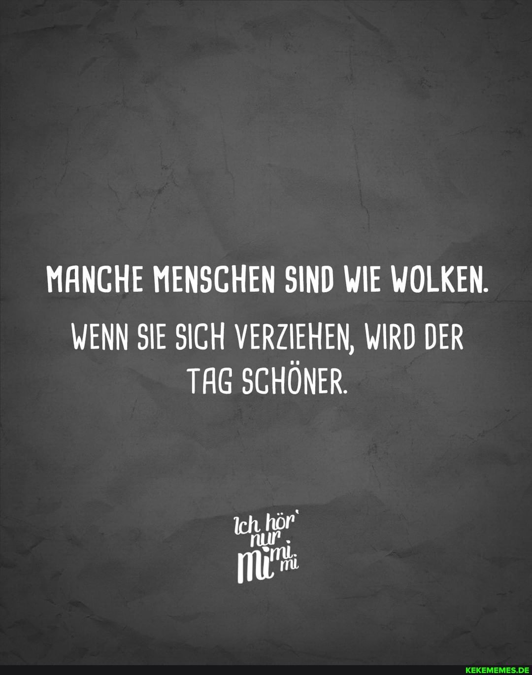 MANCHE MENSCHEN SIND WIE WOLKEN.
WENN SIE SICH VERZIEHEN, WIRD DER TAG SCHÖNER.
nur
