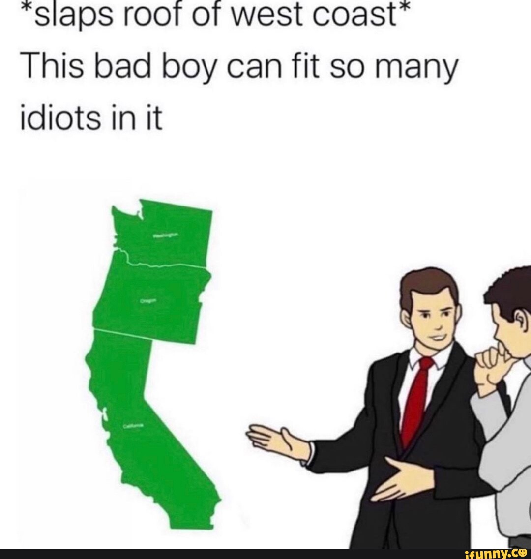 "slaps root of west coast* This bad boy can fit so many idiots in it