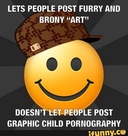 LETS PEOPLE POST FURRY AND
BRONY "ART"
DOESN'T LE
E POST
GRAPHIC CHILD PORNOGRAPHY