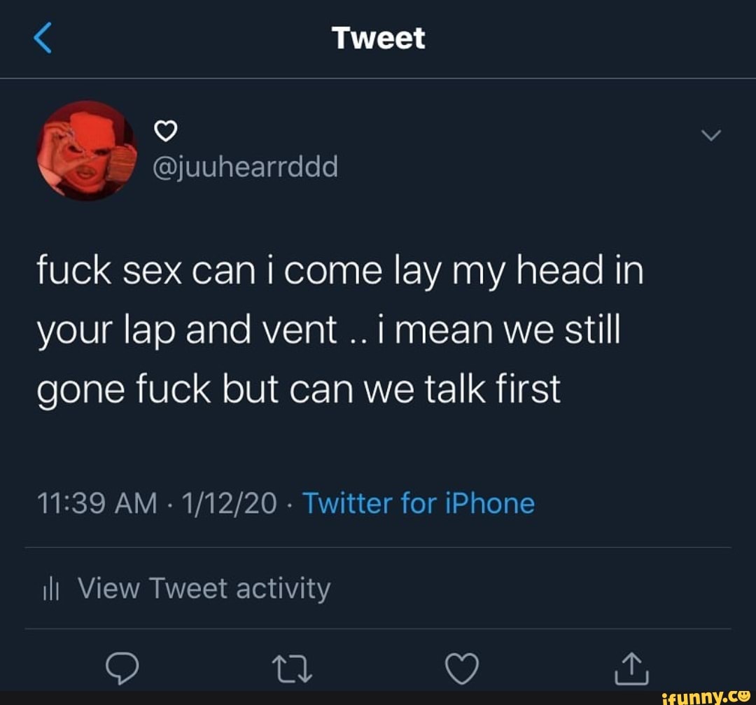 Fuck sex can i come lay my head in your lap and vent ..i mean we still gone  fuck but can we talk first 11:39 AM Twitter for iPhone - iFunny