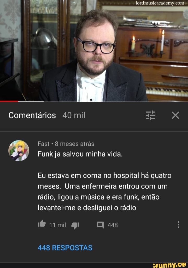 Comentários 40 mil ERRO é
Eu estava em coma no hospital ha quatro
meses. Uma enfermeira entrou com um
rádio, ligou a música e era funk, então
levantei-me e desliguei o rádio
eim
