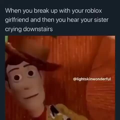 When You Break Up With Your Roblox Girlfriend And Then You Hear Your Sister Crying Downstairs Ifunny - when you just broke up with your roblox gf and you hear your