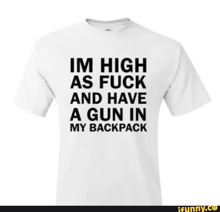 IM HIGH AS FUCK AND HAVE A GUN IN MY BACKPACK iFunny