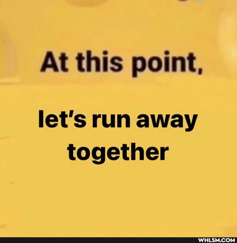 At this point,
let's run away together