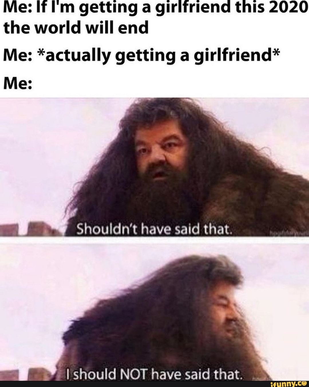 Me: If Im getting a girlfriend this 2020
the world will end
Me: *actually getting a girlfriend*
we W Shouldn't have said that.
I should NOT have said that.