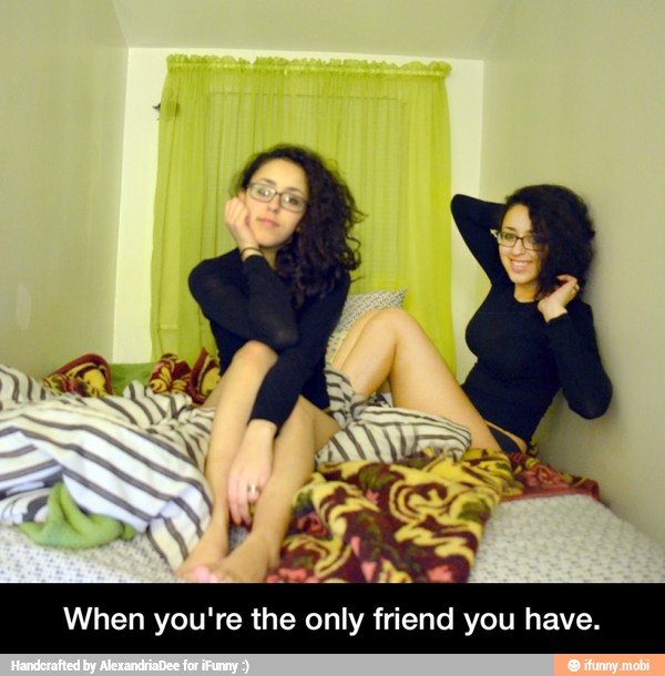 When you're the only friend you have. - When you're the only friend you have.