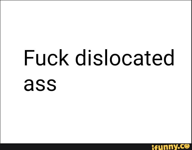 Fuck dislocated ass