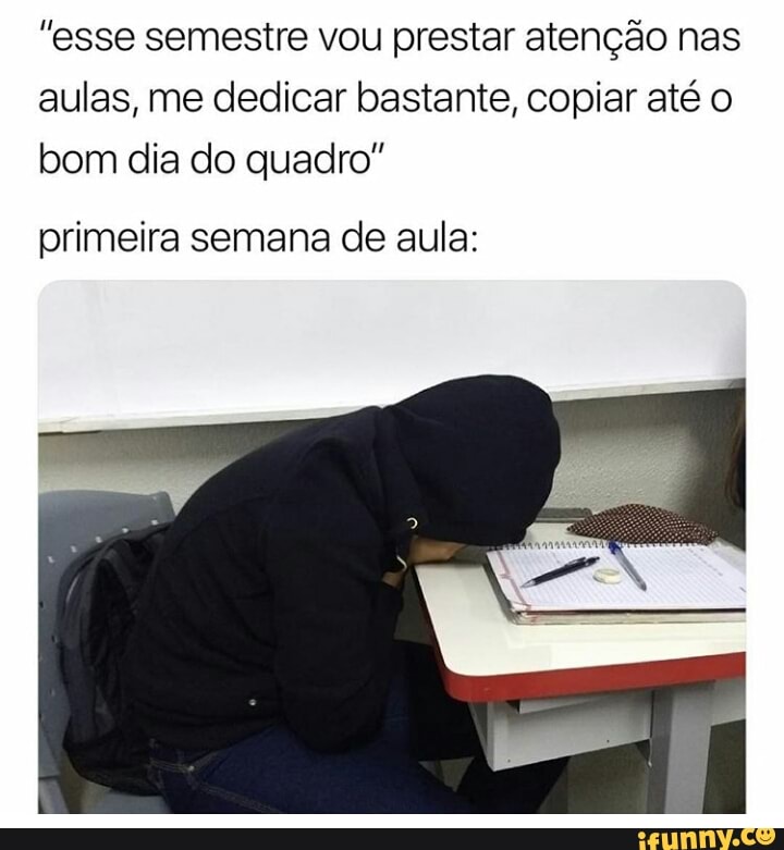 "esse semestre vou prestar atenção nas
aulas, me dedicar bastante, copiar até o
bom dia do quadro"
primeira semana de aula: