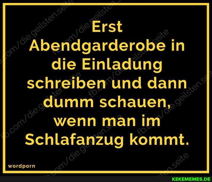Erst
Abendgarderobe in die Einladung
schreiben und dann dumm schauen, wenn man im
Schlafanzug kommt.
wordporn