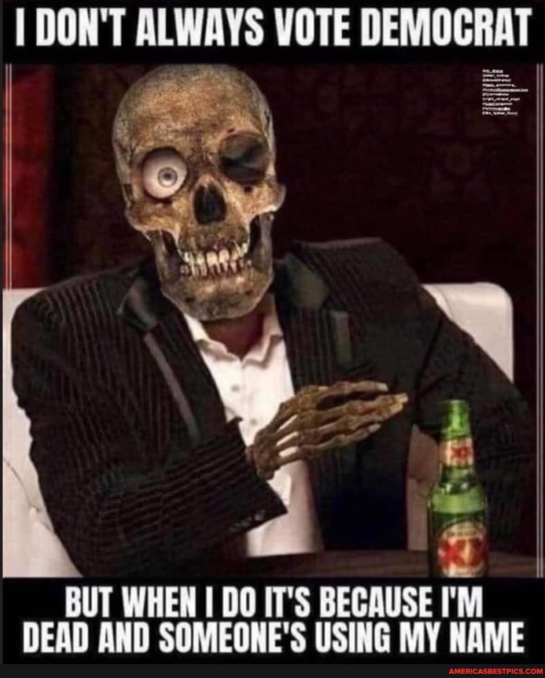 I DON'T ALWAYS VOTE
DEMOCRAT
BUT WHEN DO IT'S BECAUSE I'M DEAN AMD SOMEOHE'S USING MY HOME