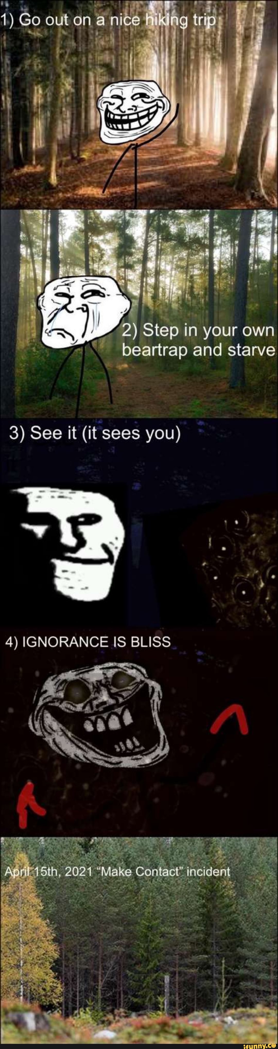 1) Go out on a nice
iking
2) Step in your own
\ beartrap and starve
3) See it (it sees you)
4) IGNORANCE IS BLISS
2021 "Make Contact" incident