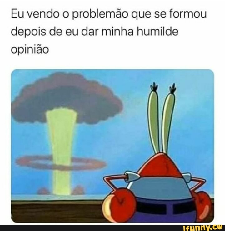 Eu vendo o problemão que se formou
depois de eu dar minha humilde
opinião