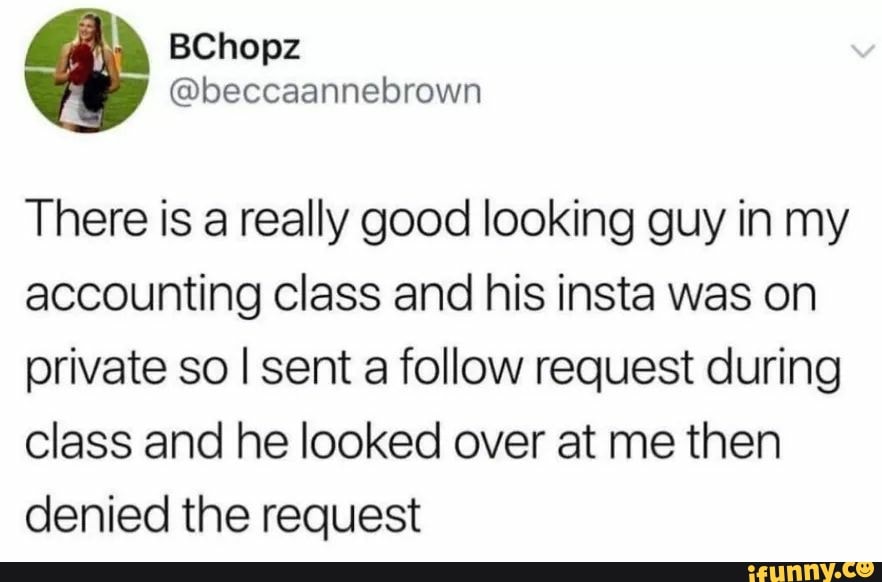 There is a really good looking guy in my accounting class and his insta was on private so I sent a follow request during class and he looked over at me then denied the request