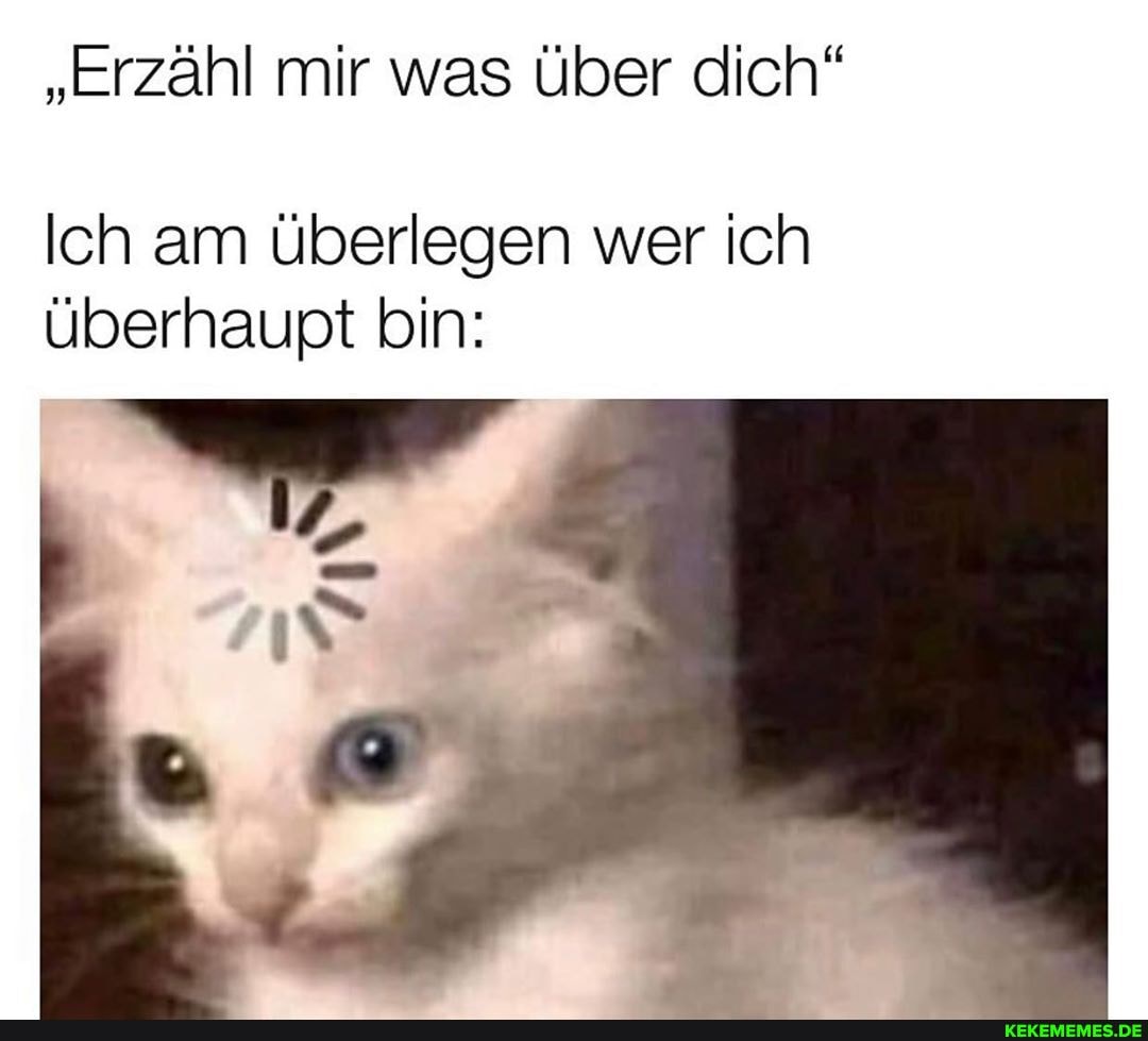 "Erzähl mir was über dich"
Ich am überlegen wer ich überhaupt bin:
