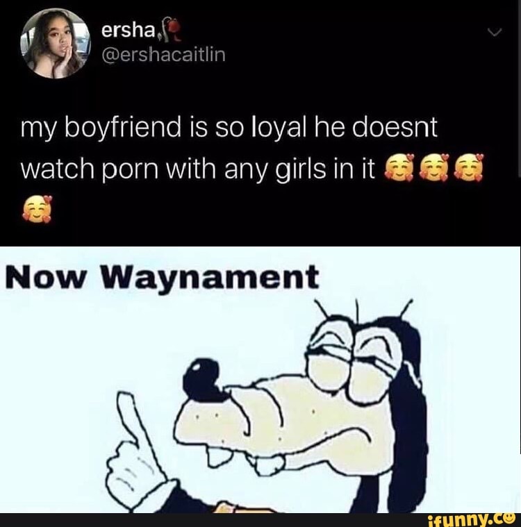 My Boyfriend Is So Loyal He Doesnt Watch Porn With Any Girls In It And Now Waynament Ifunny 1917
